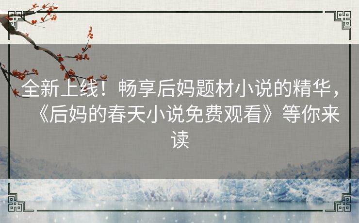 全新上线!畅享后妈题材小说的精华,《后妈的春天小说免费观看》等你来读 全新上线!畅享后妈题材小说的精华,《后妈的春天小说免费观看》等你来读