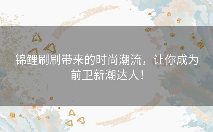 锦鲤刷刷带来的时尚潮流,让你成为前卫新潮达人! 锦鲤刷刷带来的时尚潮流,让你成为前卫新潮达人!