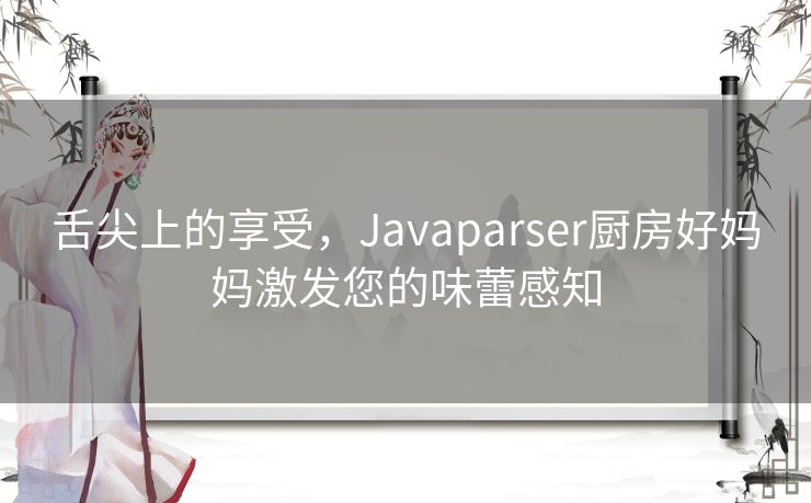 舌尖上的享受,Javaparser厨房好妈妈激发您的味蕾感知 舌尖上的享受,Javaparser厨房好妈妈激发您的味蕾感知