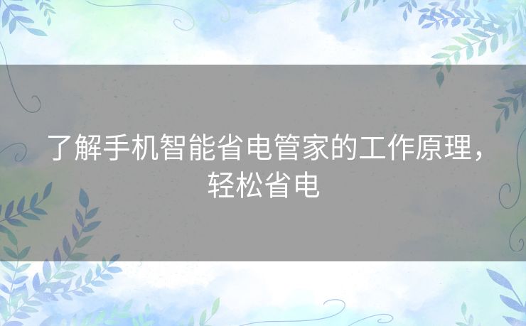 了解手机智能省电管家的工作原理,轻松省电 了解手机智能省电管家的工作原理,轻松省电