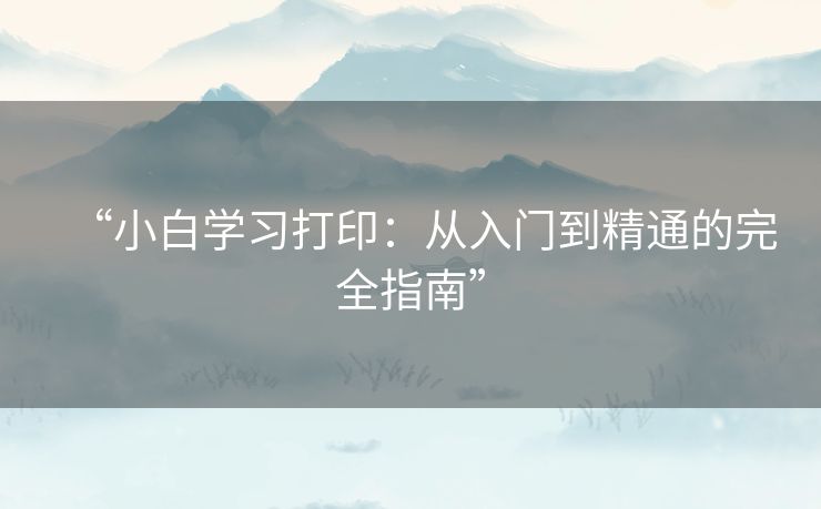 “小白学习打印:从入门到精通的完全指南” “小白学习打印:从入门到精通的完全指南”