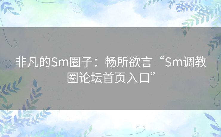 非凡的Sm圈子：畅所欲言“Sm调教圈论坛首页入口”