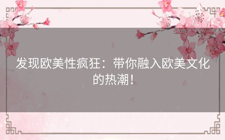 发现欧美性疯狂:带你融入欧美文化的热潮! 发现欧美性疯狂:带你融入欧美文化的热潮!