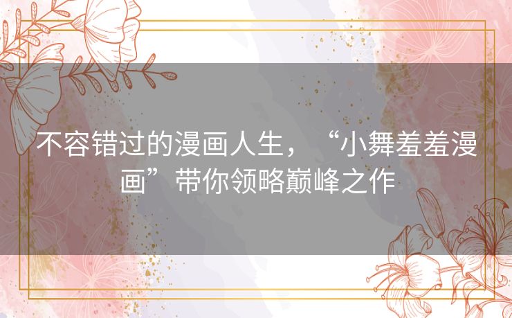 不容错过的漫画人生,“小舞羞羞漫画”带你领略巅峰之作 不容错过的漫画人生,“小舞羞羞漫画”带你领略巅峰之作