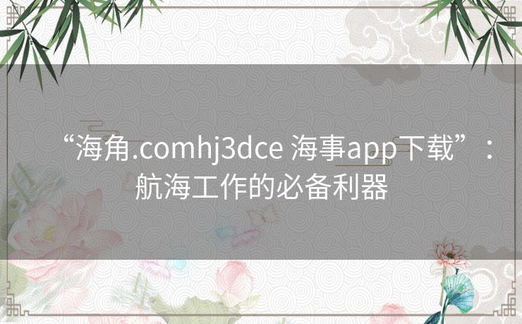 “海角.comhj3dce 海事app下载”:航海工作的必备利器 “海角.comhj3dce 海事app下载”:航海工作的必备利器