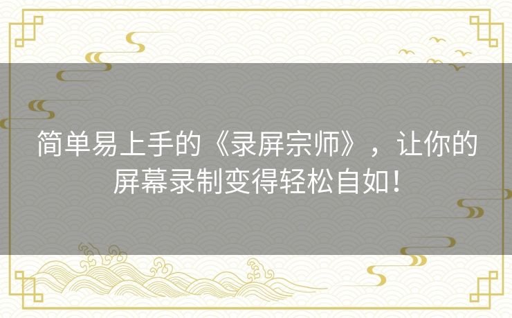 简单易上手的《录屏宗师》,让你的屏幕录制变得轻松自如! 简单易上手的《录屏宗师》,让你的屏幕录制变得轻松自如!