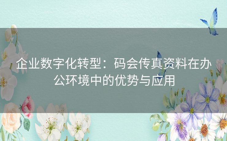 企业数字化转型:码会传真资料在办公环境中的优势与应用 企业数字化转型:码会传真资料在办公环境中的优势与应用