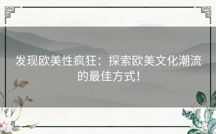 发现欧美性疯狂:探索欧美文化潮流的最佳方式! 发现欧美性疯狂:探索欧美文化潮流的最佳方式!