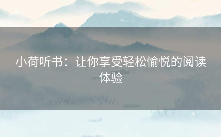 小荷听书:让你享受轻松愉悦的阅读体验 小荷听书:让你享受轻松愉悦的阅读体验