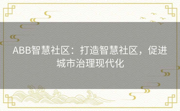 ABB智慧社区:打造智慧社区,促进城市治理现代化 ABB智慧社区:打造智慧社区,促进城市治理现代化