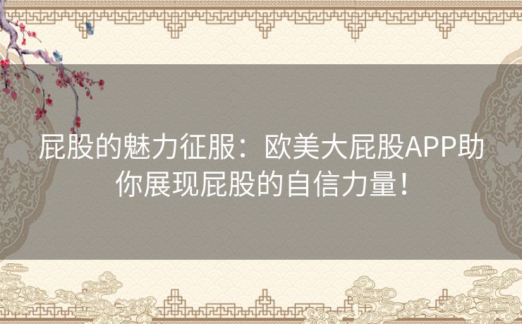 屁股的魅力征服：欧美大屁股APP助你展现屁股的自信力量！