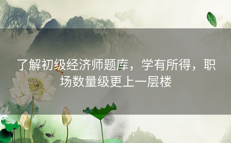了解初级经济师题库，学有所得，职场数量级更上一层楼