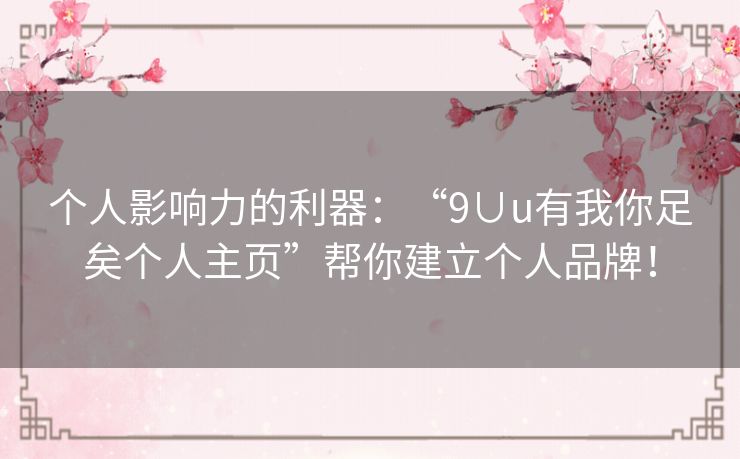 个人影响力的利器：“9∪u有我你足矣个人主页”帮你建立个人品牌！