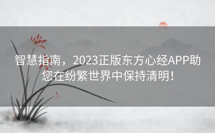 智慧指南，2023正版东方心经APP助您在纷繁世界中保持清明！