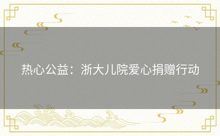 热心公益：浙大儿院爱心捐赠行动
