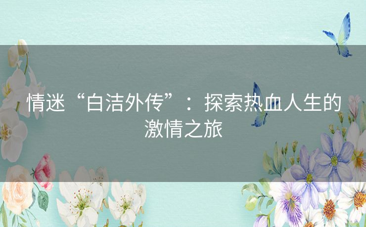 情迷“白洁外传”:探索热血人生的激情之旅 情迷“白洁外传”:探索热血人生的激情之旅