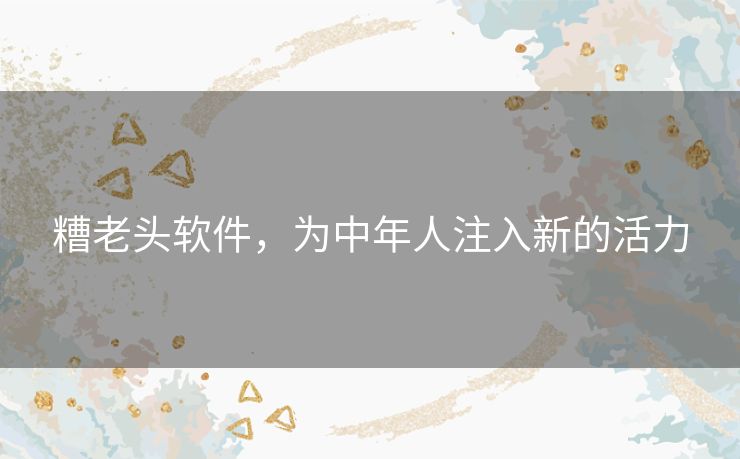 糟老头软件,为中年人注入新的活力 糟老头软件,为中年人注入新的活力