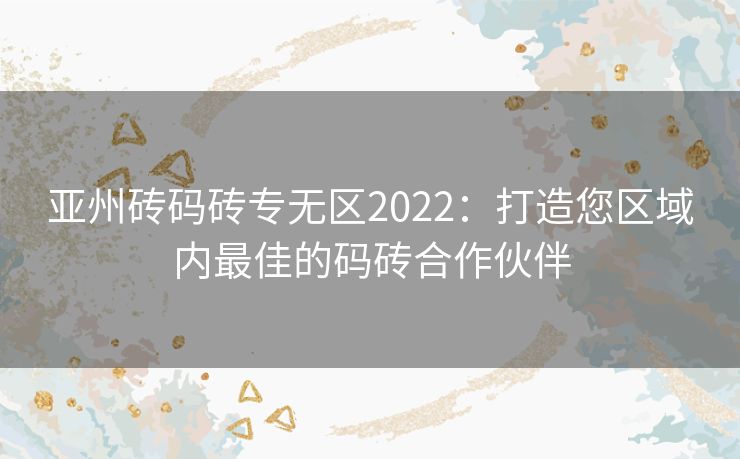 亚州砖码砖专无区2022:打造您区域内最佳的码砖合作伙伴 亚州砖码砖专无区2022:打造您区域内最佳的码砖合作伙伴