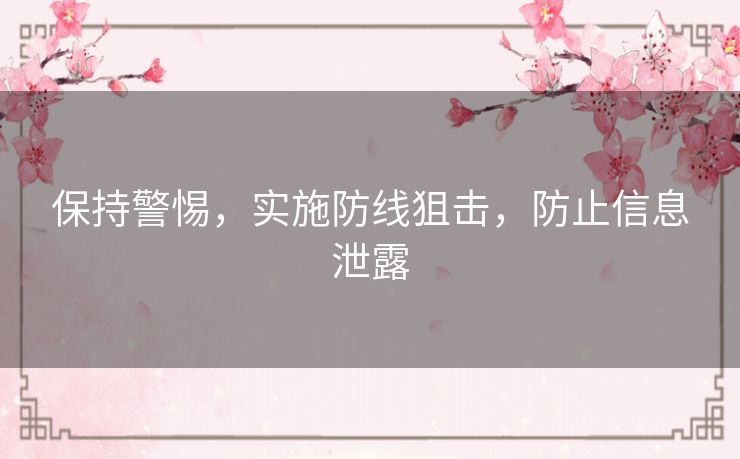 保持警惕,实施防线狙击,防止信息泄露 保持警惕,实施防线狙击,防止信息泄露