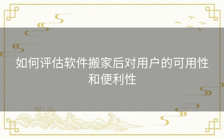 如何评估软件搬家后对用户的可用性和便利性