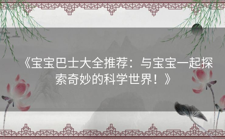 《宝宝巴士大全推荐:与宝宝一起探索奇妙的科学世界!》 《宝宝巴士大全推荐:与宝宝一起探索奇妙的科学世界!》