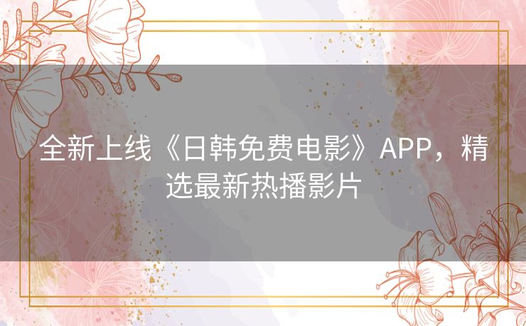 全新上线《日韩免费电影》APP,精选最新热播影片 全新上线《日韩免费电影》APP,精选最新热播影片