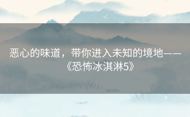 恶心的味道,带你进入未知的境地——《恐怖冰淇淋5》 恶心的味道,带你进入未知的境地——《恐怖冰淇淋5》