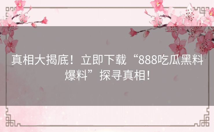 真相大揭底!立即下载“888吃瓜黑料爆料”探寻真相! 真相大揭底!立即下载“888吃瓜黑料爆料”探寻真相!