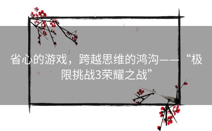 省心的游戏,跨越思维的鸿沟——“极限挑战3荣耀之战” 省心的游戏,跨越思维的鸿沟——“极限挑战3荣耀之战”