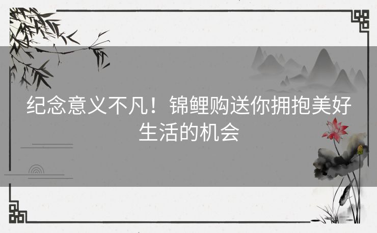 纪念意义不凡!锦鲤购送你拥抱美好生活的机会 纪念意义不凡!锦鲤购送你拥抱美好生活的机会
