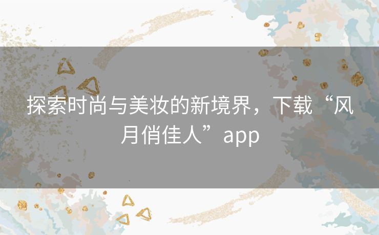 探索时尚与美妆的新境界,下载“风月俏佳人”app 探索时尚与美妆的新境界,下载“风月俏佳人”app