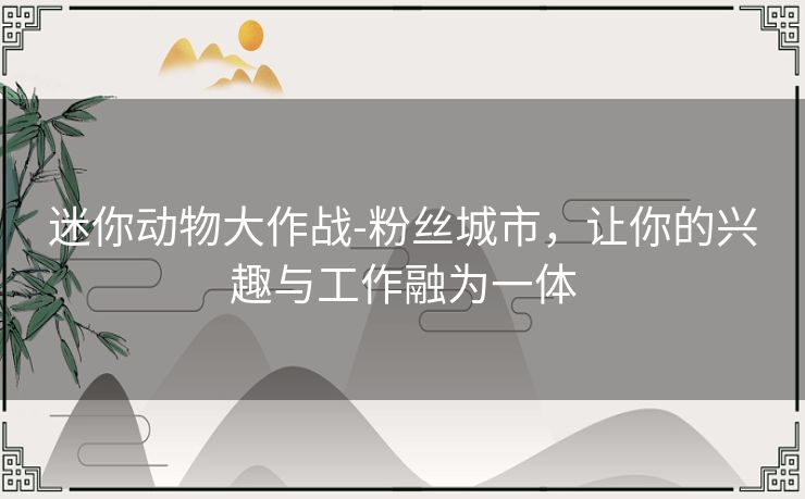 迷你动物大作战-粉丝城市,让你的兴趣与工作融为一体 迷你动物大作战-粉丝城市,让你的兴趣与工作融为一体