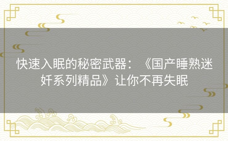 快速入眠的秘密武器:《国产睡熟迷奷系列精品》让你不再失眠 快速入眠的秘密武器:《国产睡熟迷奷系列精品》让你不再失眠