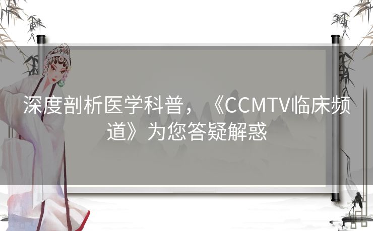 深度剖析医学科普,《CCMTV临床频道》为您答疑解惑 深度剖析医学科普,《CCMTV临床频道》为您答疑解惑