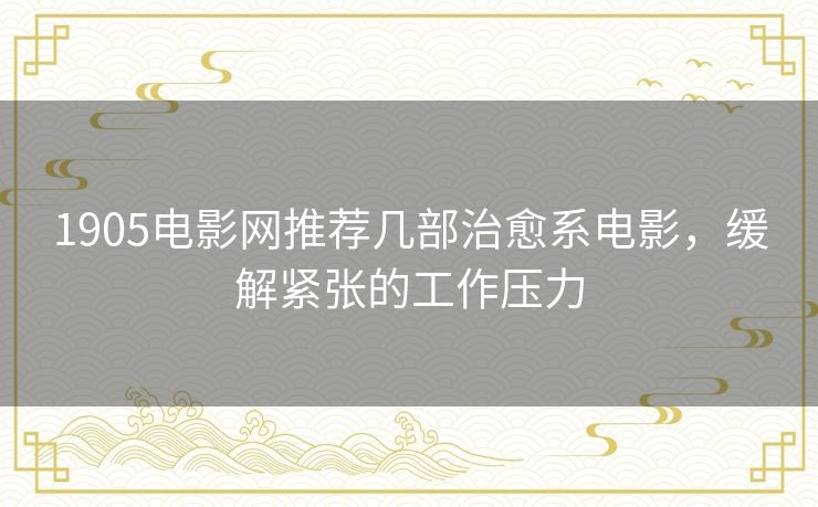 1905电影网推荐几部治愈系电影,缓解紧张的工作压力 1905电影网推荐几部治愈系电影,缓解紧张的工作压力