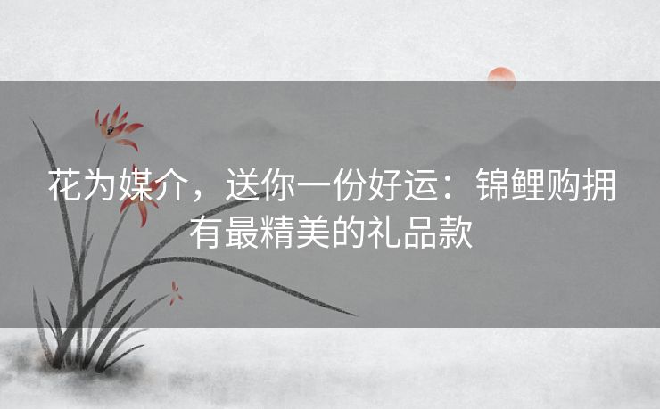 花为媒介,送你一份好运:锦鲤购拥有最精美的礼品款 花为媒介,送你一份好运:锦鲤购拥有最精美的礼品款