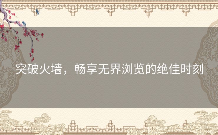 突破火墙,畅享无界浏览的绝佳时刻 突破火墙,畅享无界浏览的绝佳时刻