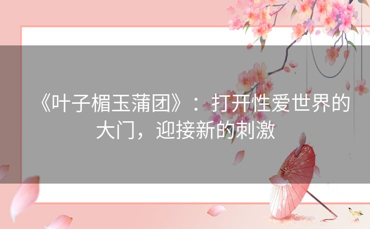 《叶子楣玉蒲团》:打开性爱世界的大门,迎接新的刺激 《叶子楣玉蒲团》:打开性爱世界的大门,迎接新的刺激