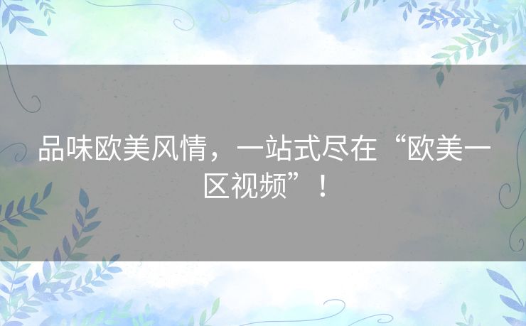 品味欧美风情，一站式尽在“欧美一区视频”！