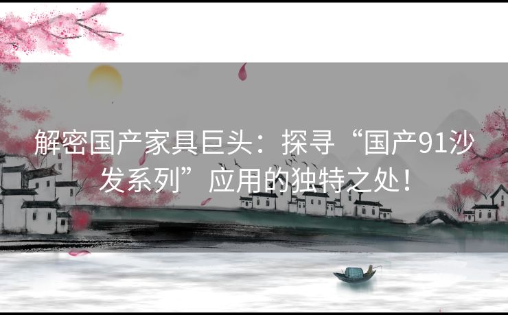 解密国产家具巨头:探寻“国产91沙发系列”应用的独特之处! 解密国产家具巨头:探寻“国产91沙发系列”应用的独特之处!