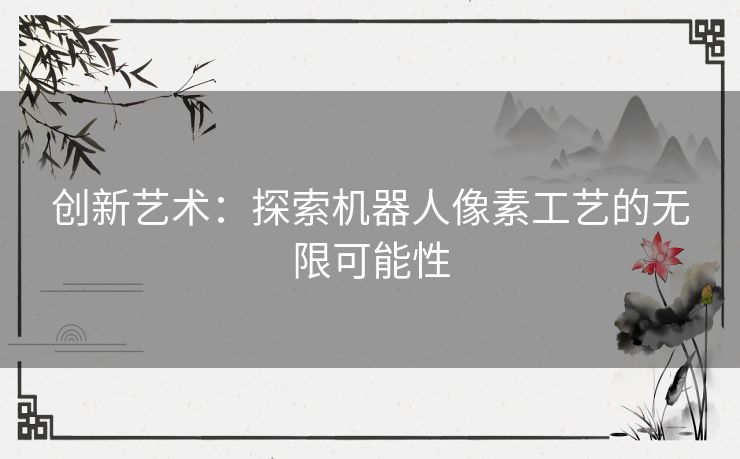 创新艺术:探索机器人像素工艺的无限可能性 创新艺术:探索机器人像素工艺的无限可能性