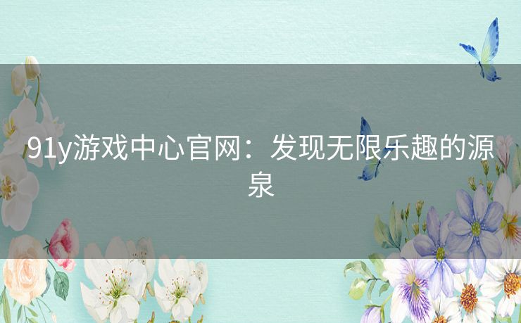91y游戏中心官网：发现无限乐趣的源泉