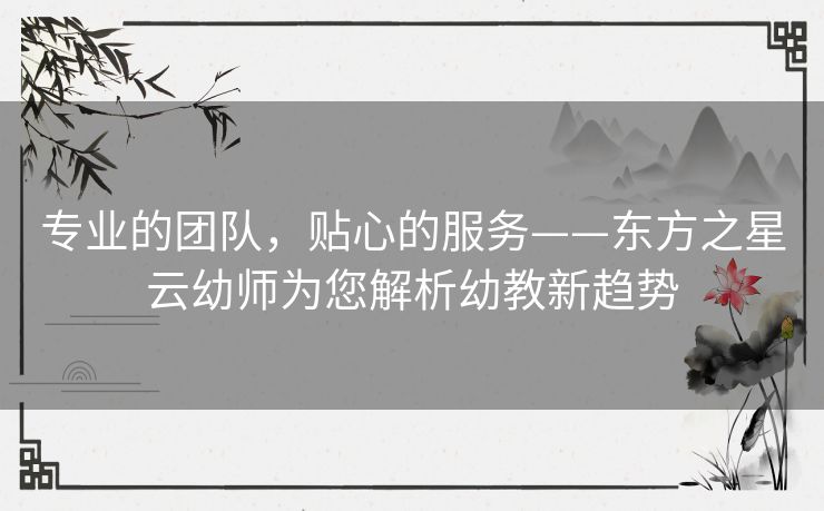 专业的团队,贴心的服务——东方之星云幼师为您解析幼教新趋势 专业的团队,贴心的服务——东方之星云幼师为您解析幼教新趋势