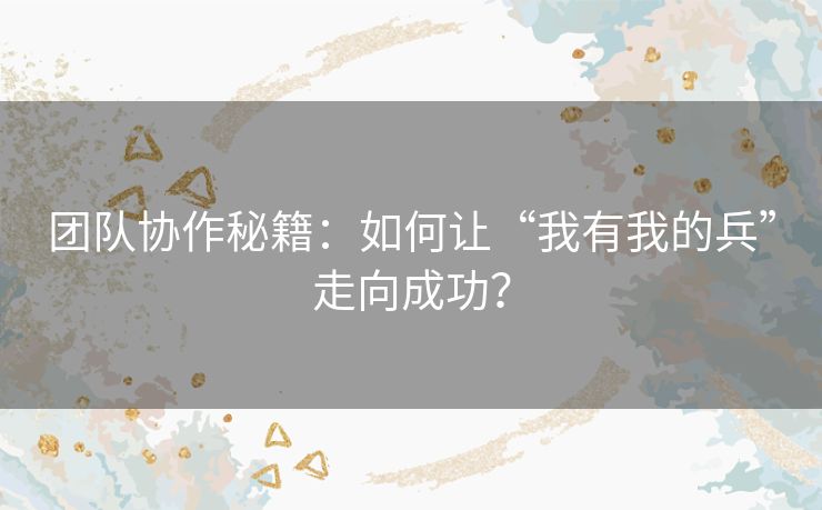 团队协作秘籍:如何让“我有我的兵”走向成功? 团队协作秘籍:如何让“我有我的兵”走向成功?