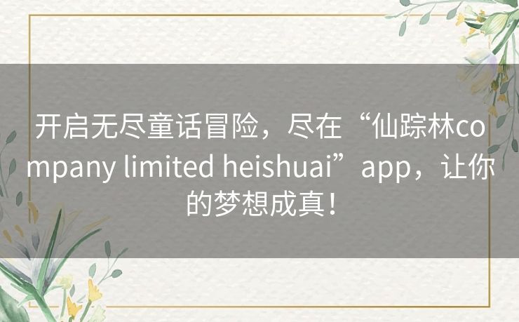 开启无尽童话冒险,尽在“仙踪林company limited heishuai”app,让你的梦想成真! 开启无尽童话冒险,尽在“仙踪林company limited heishuai”app,让你的梦想成真!