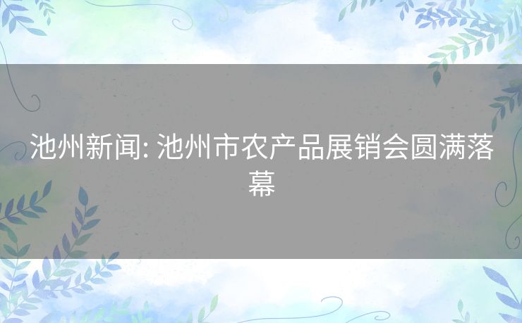 池州新闻: 池州市农产品展销会圆满落幕