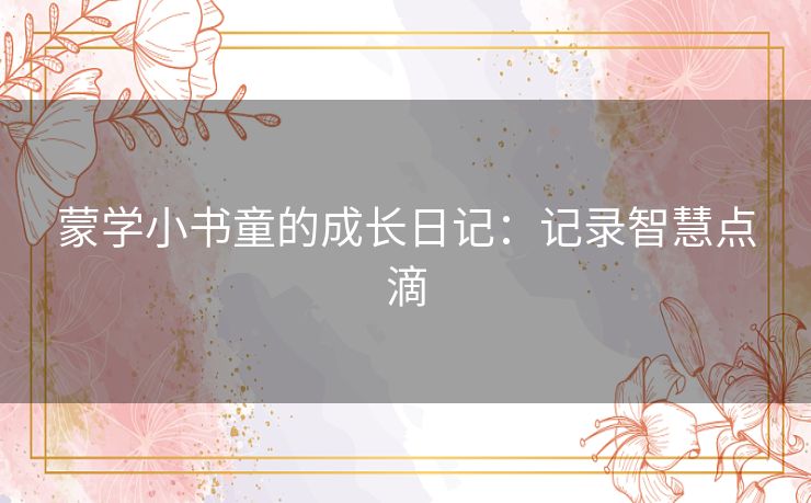 蒙学小书童的成长日记:记录智慧点滴 蒙学小书童的成长日记:记录智慧点滴