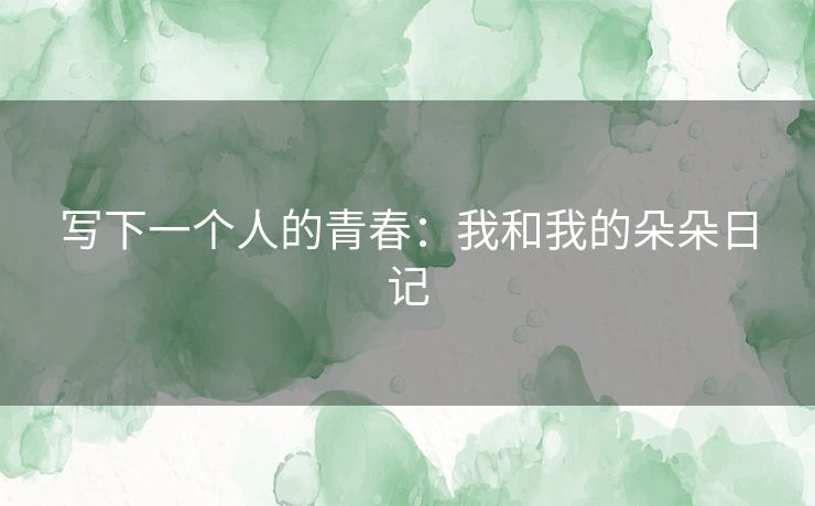写下一个人的青春:我和我的朵朵日记 写下一个人的青春:我和我的朵朵日记