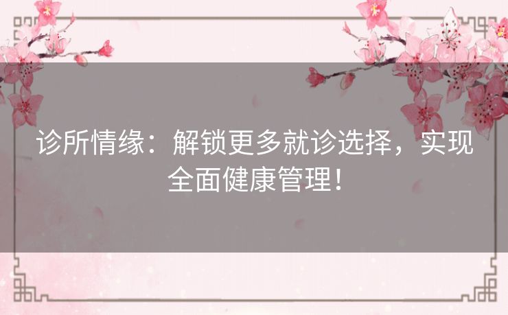 诊所情缘:解锁更多就诊选择,实现全面健康管理! 诊所情缘:解锁更多就诊选择,实现全面健康管理!