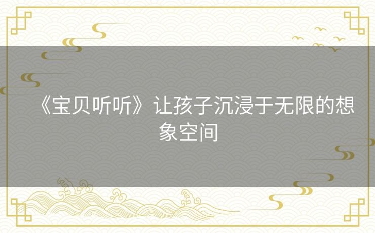 《宝贝听听》让孩子沉浸于无限的想象空间 《宝贝听听》让孩子沉浸于无限的想象空间